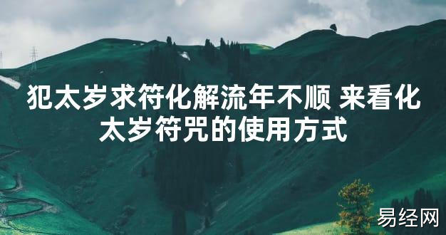 【太岁知识】犯太岁求符化解流年不顺 来看化太岁符咒的使用方式,最新太岁